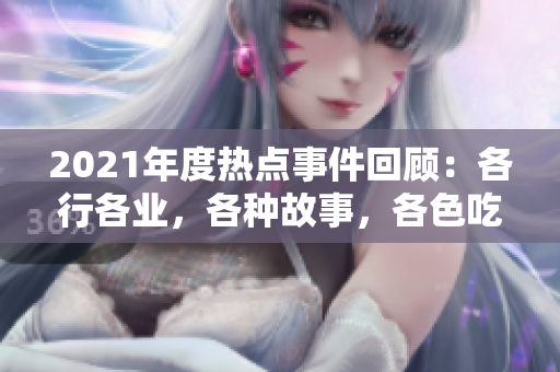 2021年度热点事件回顾：各行各业，各种故事，各色吃瓜群众都在报告中关注！