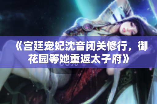 《宫廷宠妃沈音闭关修行，御花园等她重返太子府》