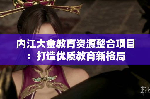 内江大金教育资源整合项目：打造优质教育新格局