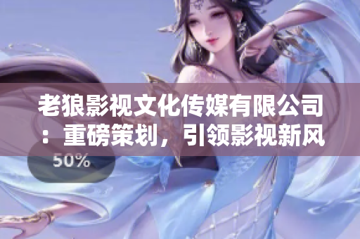老狼影视文化传媒有限公司：重磅策划，引领影视新风向