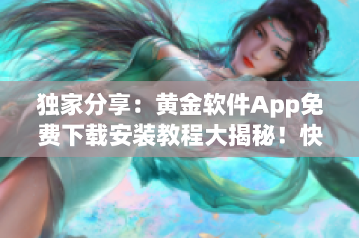 独家分享：黄金软件App免费下载安装教程大揭秘！快来领取黄金软件App安装福利！