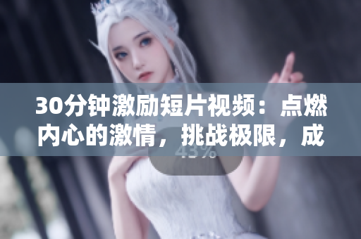 30分钟激励短片视频：点燃内心的激情，挑战极限，成就无限可能