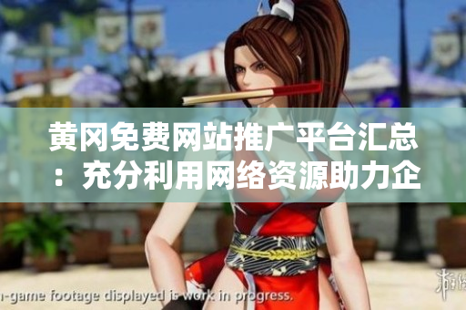 黄冈免费网站推广平台汇总：充分利用网络资源助力企业发展
