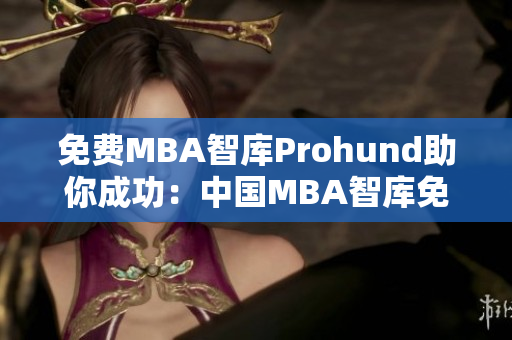 免费MBA智库Prohund助你成功：中国MBA智库免费版解析