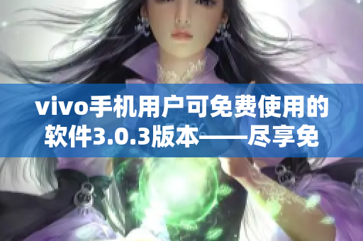 vivo手机用户可免费使用的软件3.0.3版本——尽享免费版软件的便利