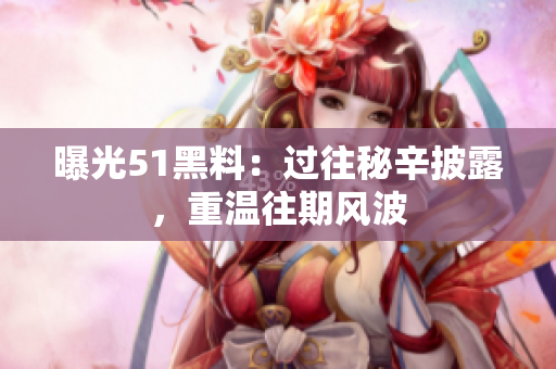 曝光51黑料：过往秘辛披露，重温往期风波