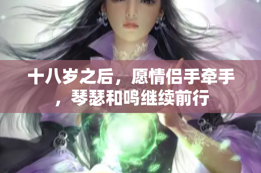 十八岁之后，愿情侣手牵手，琴瑟和鸣继续前行