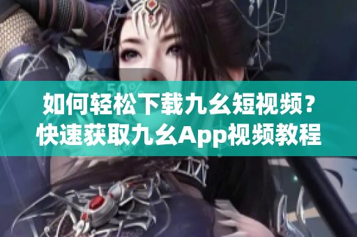 如何轻松下载九幺短视频？快速获取九幺App视频教程！