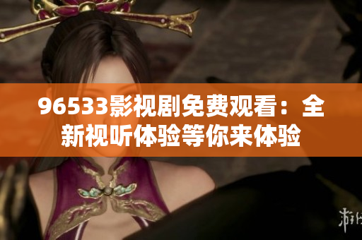 96533影视剧免费观看：全新视听体验等你来体验