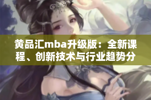 黄品汇mba升级版：全新课程、创新技术与行业趋势分析