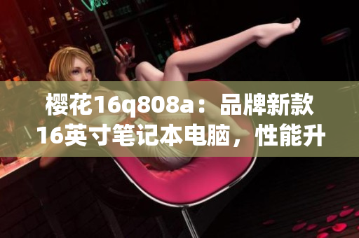 樱花16q808a：品牌新款16英寸笔记本电脑，性能升级全面优化