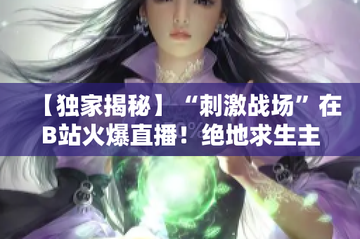 【独家揭秘】“刺激战场”在B站火爆直播！绝地求生主播带你领略热血沸腾的战场风采