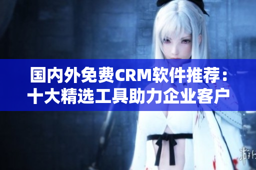 国内外免费CRM软件推荐：十大精选工具助力企业客户关系管理