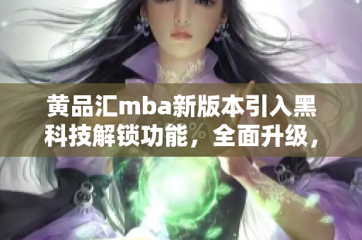 黄品汇mba新版本引入黑科技解锁功能，全面升级，让你的学习更高效