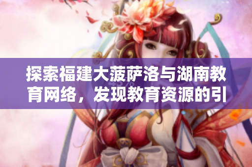 探索福建大菠萨洛与湖南教育网络，发现教育资源的引导之路