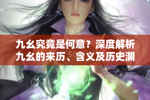九幺究竟是何意？深度解析九幺的来历、含义及历史渊源