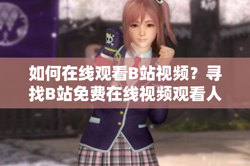 如何在线观看B站视频？寻找B站免费在线视频观看人数的方法