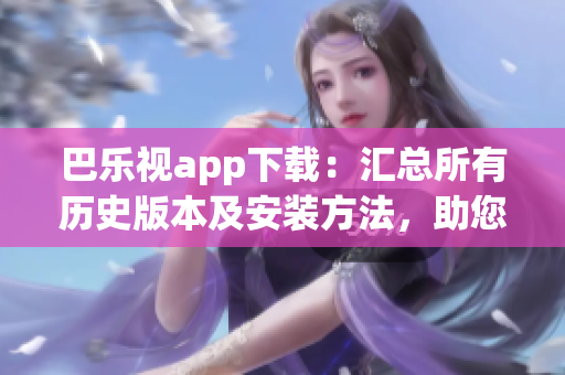 巴乐视app下载：汇总所有历史版本及安装方法，助您畅享更多功能和内容