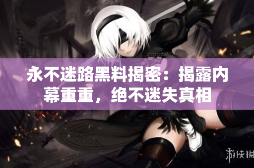 永不迷路黑料揭密：揭露内幕重重，绝不迷失真相