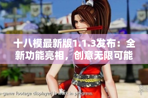 十八模最新版1.1.3发布：全新功能亮相，创意无限可能