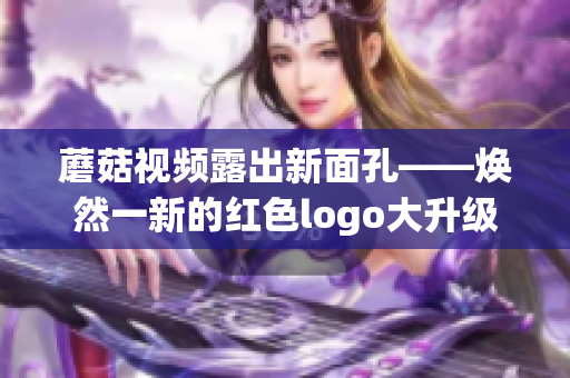 蘑菇视频露出新面孔——焕然一新的红色logo大升级!