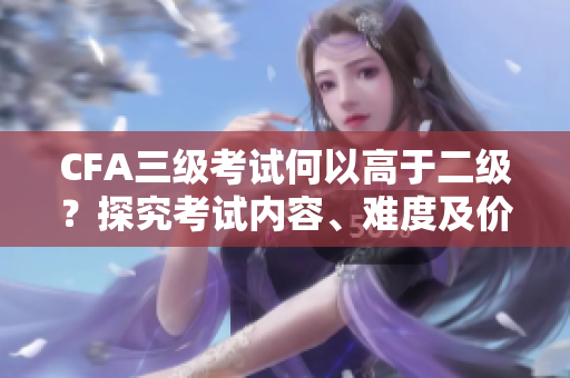 CFA三级考试何以高于二级？探究考试内容、难度及价值