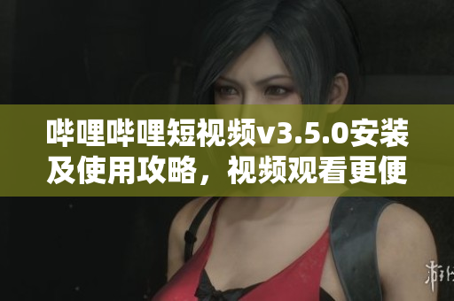 哔哩哔哩短视频v3.5.0安装及使用攻略，视频观看更便捷