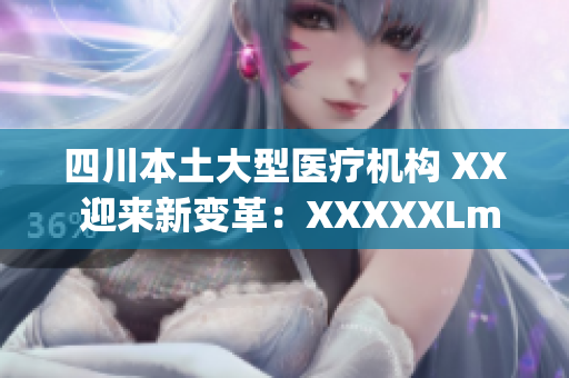 四川本土大型医疗机构 XX 迎来新变革：XXXXXLmedjyf成为行业领先者