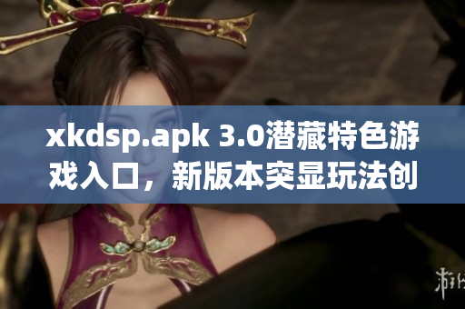 xkdsp.apk 3.0潜藏特色游戏入口，新版本突显玩法创新