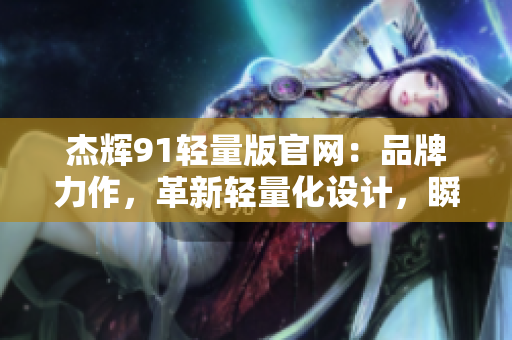 杰辉91轻量版官网：品牌力作，革新轻量化设计，瞬间提升使用体验