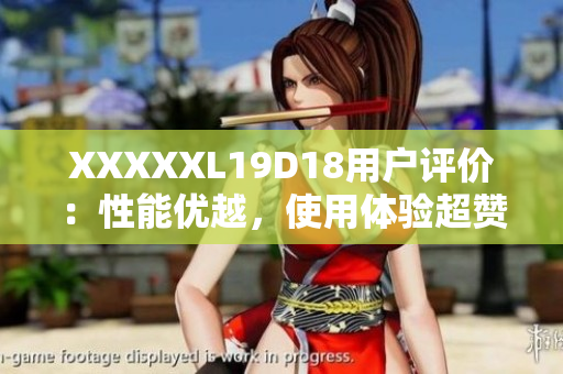 XXXXXL19D18用户评价：性能优越，使用体验超赞
