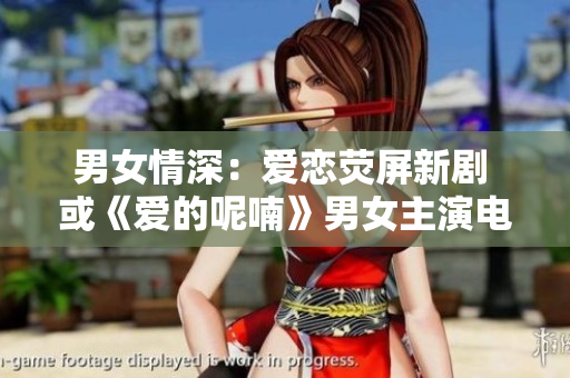 男女情深：爱恋荧屏新剧 或《爱的呢喃》男女主演电视新剧