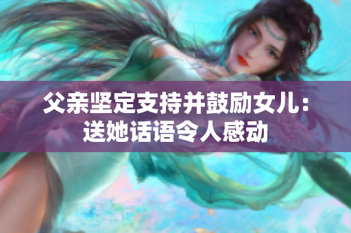 父亲坚定支持并鼓励女儿：送她话语令人感动