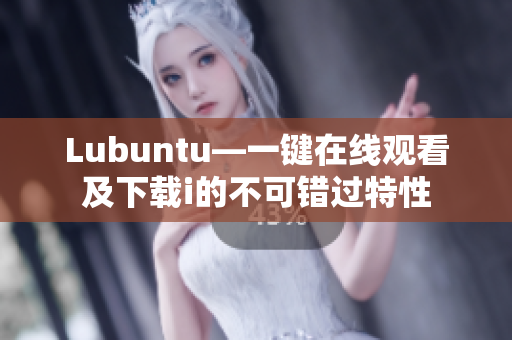Lubuntu—一键在线观看及下载i的不可错过特性