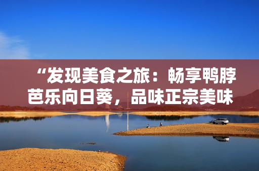 “发现美食之旅：畅享鸭脖芭乐向日葵，品味正宗美味店铺推荐”