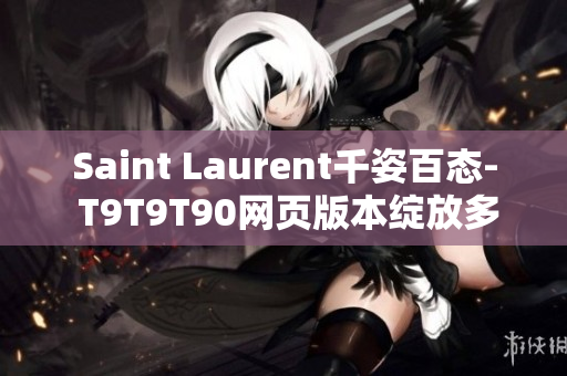 Saint Laurent千姿百态- T9T9T90网页版本绽放多彩光芒