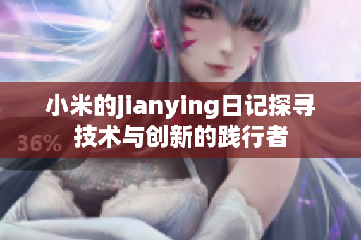 小米的jianying日记探寻技术与创新的践行者