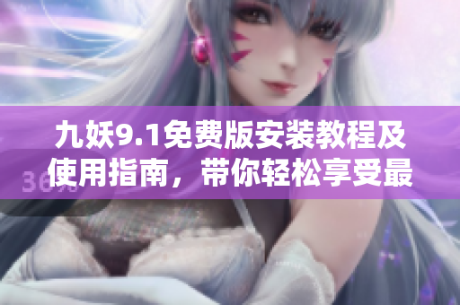 九妖9.1免费版安装教程及使用指南，带你轻松享受最新版本功能