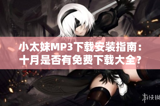 小太妹MP3下载安装指南：十月是否有免费下载大全？