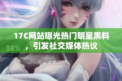 17C网站曝光热门明星黑料，引发社交媒体热议