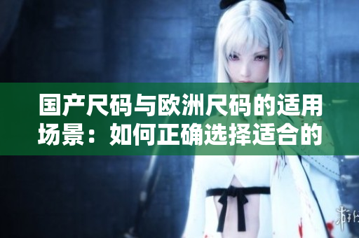 国产尺码与欧洲尺码的适用场景：如何正确选择适合的服装尺码？