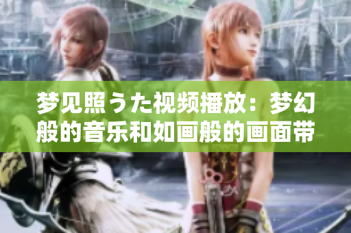 梦见照うた视频播放：梦幻般的音乐和如画般的画面带给你精神的放松和愉悦