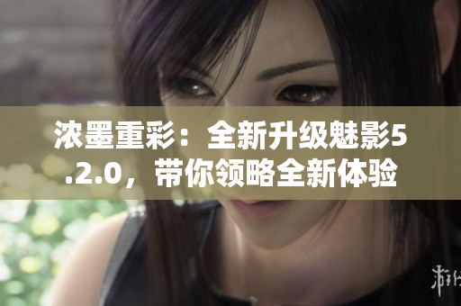 浓墨重彩：全新升级魅影5.2.0，带你领略全新体验