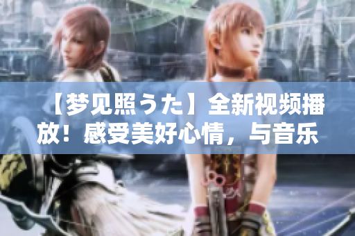 【梦见照うた】全新视频播放！感受美好心情，与音乐相伴共享！