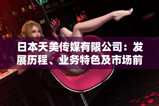 日本天美传媒有限公司：发展历程、业务特色及市场前景浅析