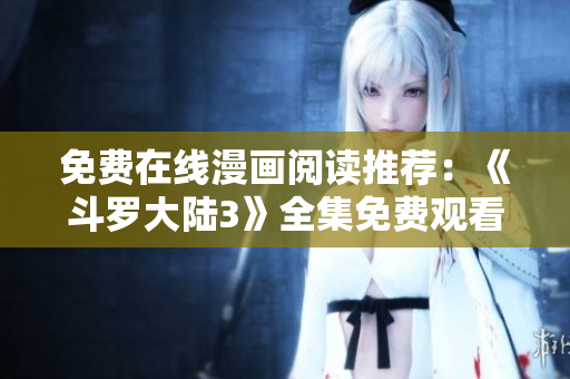 免费在线漫画阅读推荐：《斗罗大陆3》全集免费观看！