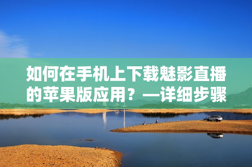 如何在手机上下载魅影直播的苹果版应用？—详细步骤分享