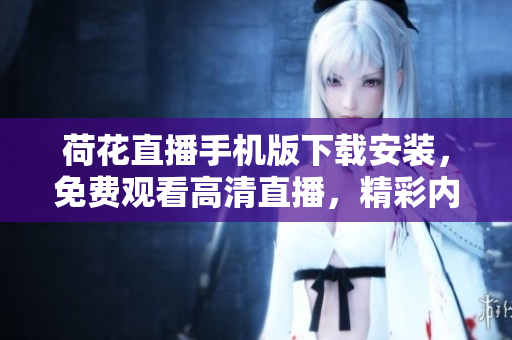 荷花直播手机版下载安装，免费观看高清直播，精彩内容尽在掌握