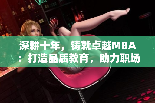 深耕十年，铸就卓越MBA：打造品质教育，助力职场飞跃