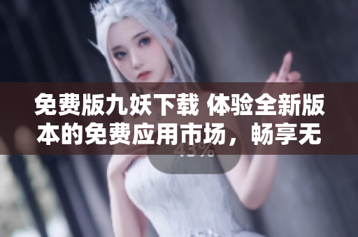 免费版九妖下载 体验全新版本的免费应用市场，畅享无限可能